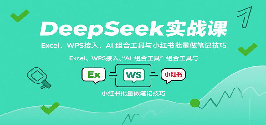 DeepSeek实战课：Excel与WPS接入、AI组合工具及小红书批量笔记技巧