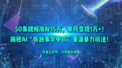 AI听故事学中药赛道暴力玩法教程：50条视频涨粉15W月变现1W+