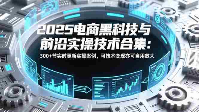 2025电商黑科技前沿实操技术教程合集 2025电商黑科技前沿实操技术教程合集