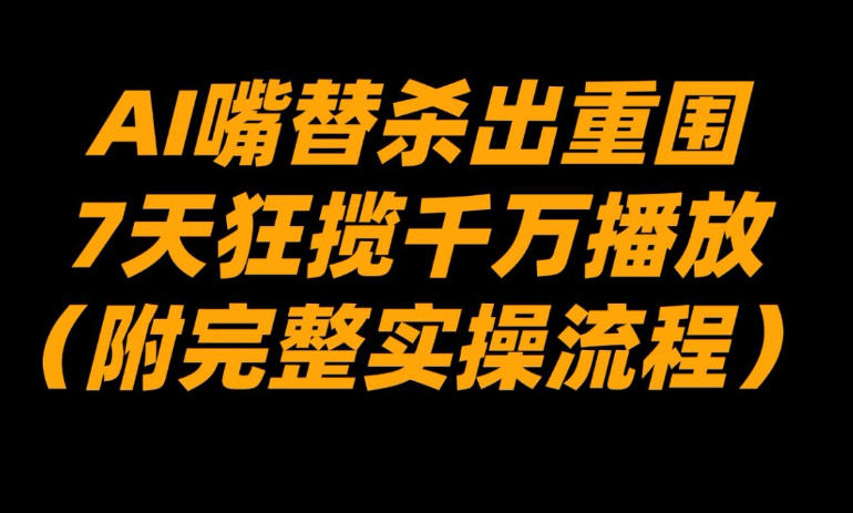 AI嘴替杀出重围7天狂揽千万播放实操教程 AI嘴替杀出重围7天狂揽千万播放实操教程